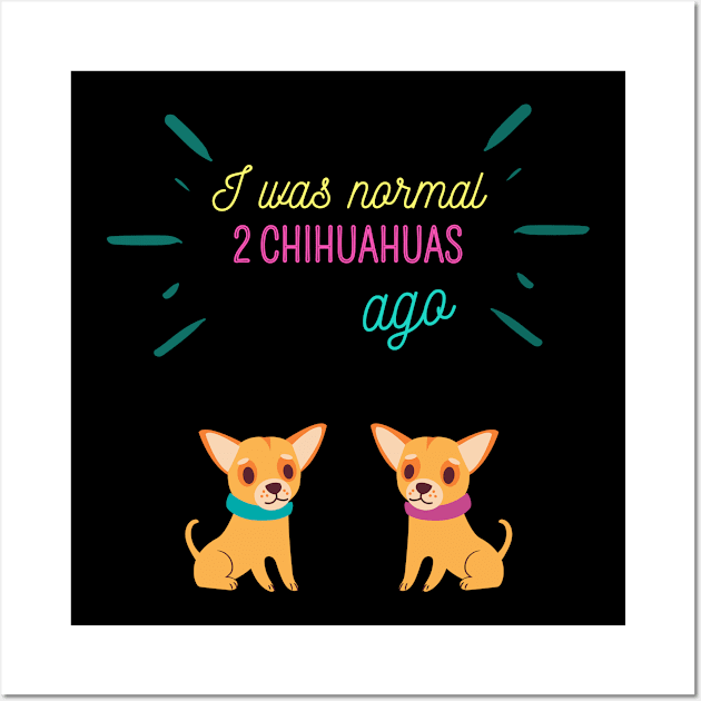 I was normal 2 chihuahuas ago Wall Art by GOT A FEELING